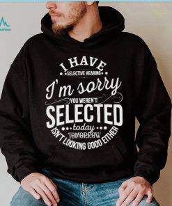 I Have Selective Hearing Im Sorry Not Selected Today Tomorrow Isn’t Looking Good Either Shirt