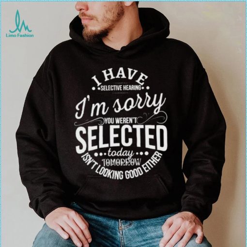 I Have Selective Hearing Im Sorry Not Selected Today Tomorrow Isn’t Looking Good Either Shirt