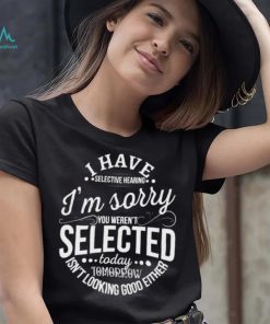 I Have Selective Hearing Im Sorry Not Selected Today Tomorrow Isn’t Looking Good Either Shirt