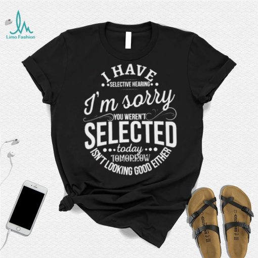 I Have Selective Hearing Im Sorry Not Selected Today Tomorrow Isn’t Looking Good Either Shirt