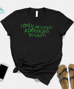 I Only Accept Apologies In Cash Shirt