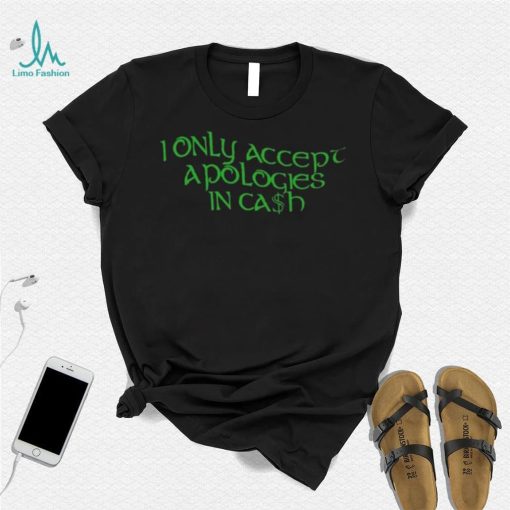 I Only Accept Apologies In Cash Shirt