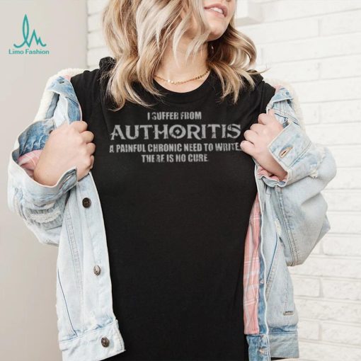 I Suffer From Authoritis A Painful Chronic Need To Write There Is No Cure Shirt