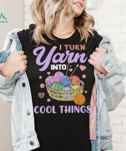 I Turn Yarn Into Cool Things Shirt