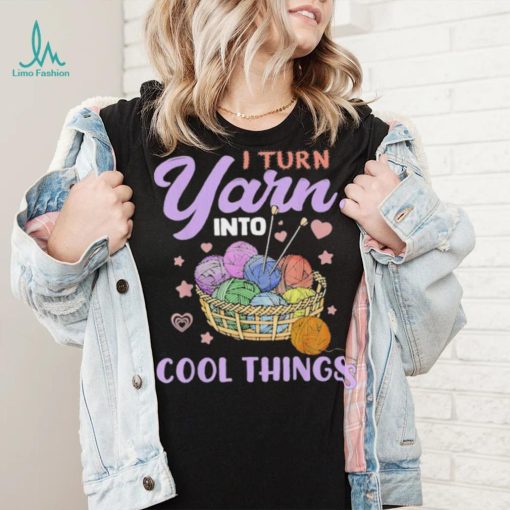 I Turn Yarn Into Cool Things Shirt