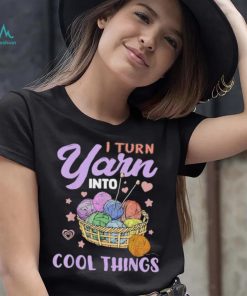 I Turn Yarn Into Cool Things Shirt