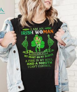 I am an Irish woman I was born with my heart on my sleeve a fire in my soul and a mouth I can’t control shirt