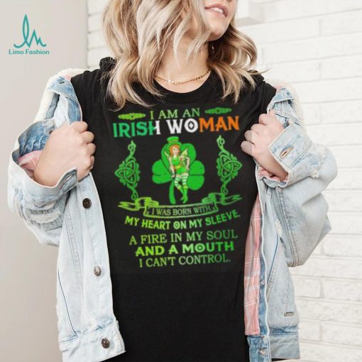 I am an Irish woman I was born with my heart on my sleeve a fire in my soul and a mouth I can’t control shirt