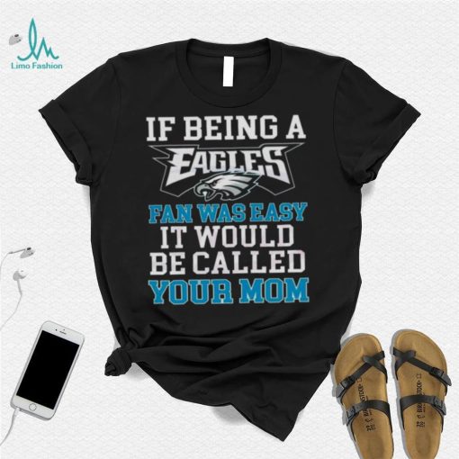 If Being A Eagles Fan Was Easy It Would Be Called Your Mom Shirt