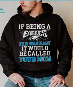 If Being A Eagles Fan Was Easy It Would Be Called Your Mom Shirt