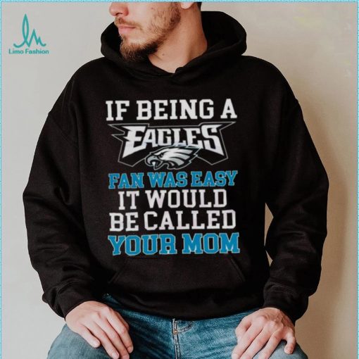 If Being A Eagles Fan Was Easy It Would Be Called Your Mom Shirt