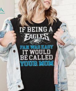 If Being A Eagles Fan Was Easy It Would Be Called Your Mom Shirt