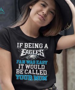 If Being A Eagles Fan Was Easy It Would Be Called Your Mom Shirt