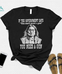 If the government says You don’t need a gun You need a gun memories shirt