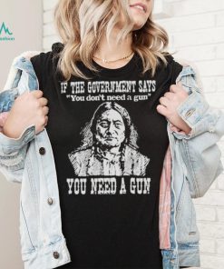 If the government says You don’t need a gun You need a gun memories shirt