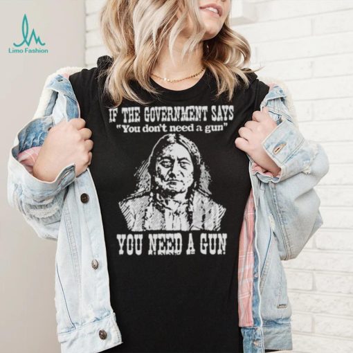 If the government says You don’t need a gun You need a gun memories shirt