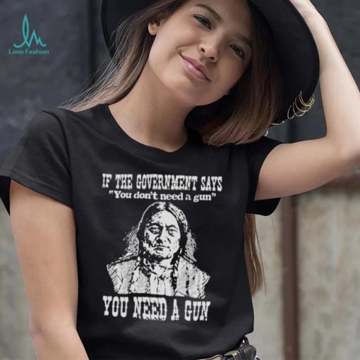 If the government says You don’t need a gun You need a gun memories shirt