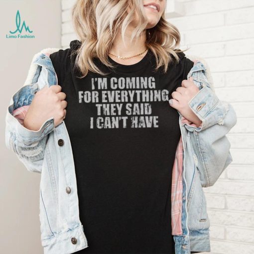 I’m Coming For Everything They Said I Can’t Have Shirt