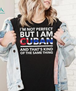 Im Not Perfect But I Am Cuban And Thats Kind Of The Same Thing Shirt