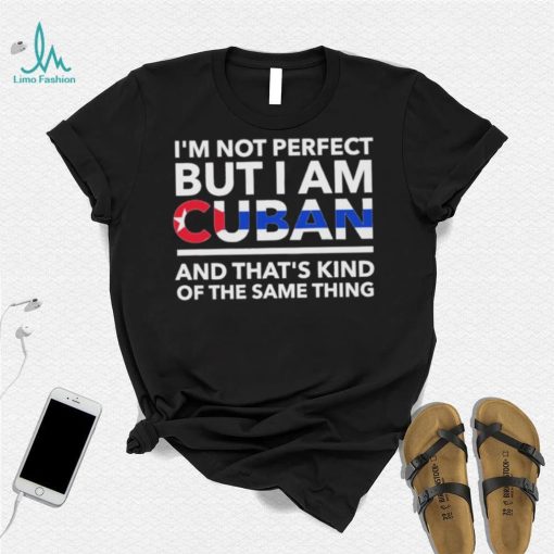 Im Not Perfect But I Am Cuban And Thats Kind Of The Same Thing Shirt