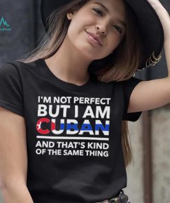 Im Not Perfect But I Am Cuban And Thats Kind Of The Same Thing Shirt