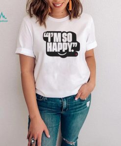 I’m So Happy T Shirt