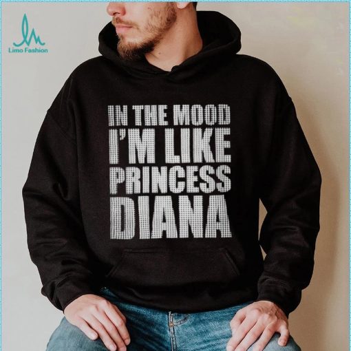 In The Mood I’m Like Princess Diana shirt