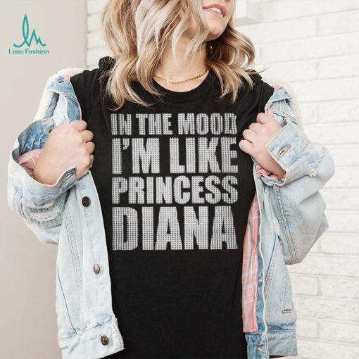 In The Mood I’m Like Princess Diana shirt