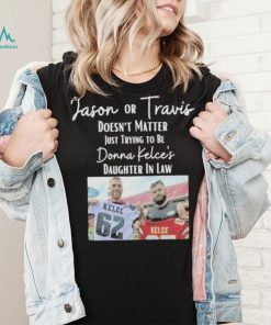 Jason Or Travis Kelce Doesn’t Matter Just Trying To Be Donna Kelce’s Daughter In Law Shirt