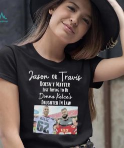 Jason Or Travis Kelce Doesn’t Matter Just Trying To Be Donna Kelce’s Daughter In Law Shirt