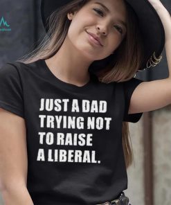 Just A Dad Trying Not To Raise To Raise A Liberal Shirt