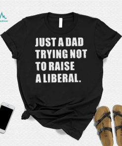 Just A Dad Trying Not To Raise To Raise A Liberal Shirt