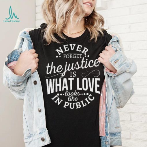 Never Forget The Justice Is What Love Looks Like In Public Shirt