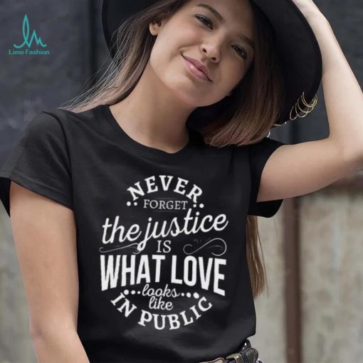 Never Forget The Justice Is What Love Looks Like In Public Shirt