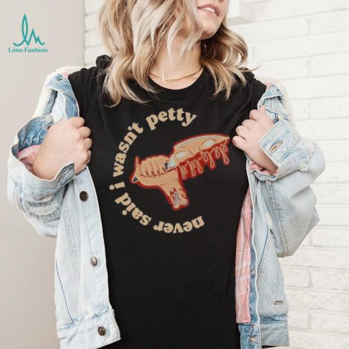 Never Said I Wasn’t Petty shirt