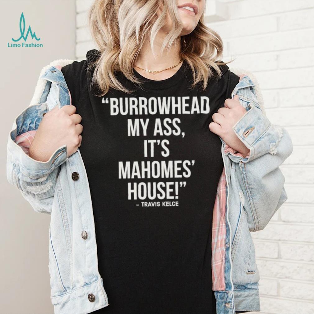 Official Travis Kelce – Burrowhead My Ass, It Mahomes House Shirt