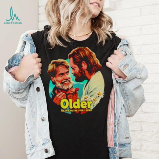 Older means we’re still here shirt