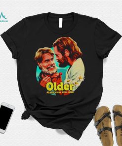 Older means we’re still here shirt