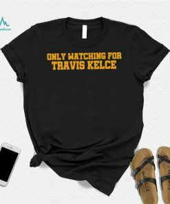 Only Watching For Travis Kelce Shirt