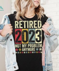 Retired 2023 Not My Problem Anymore T Shirt