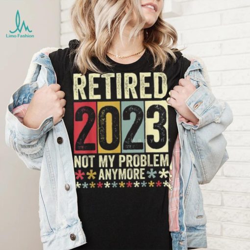 Retired 2023 Not My Problem Anymore T Shirt