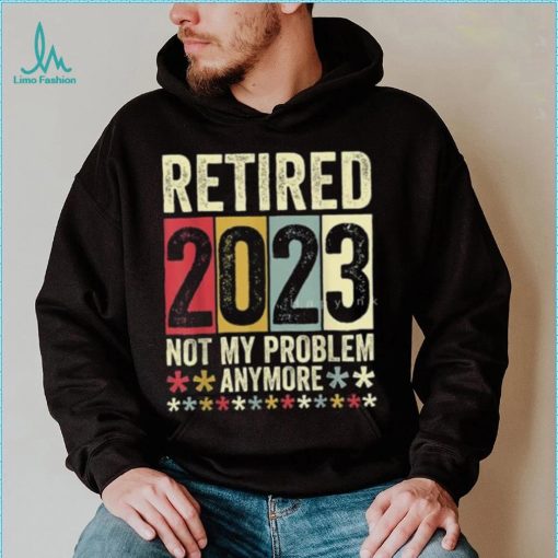 Retired 2023 Not My Problem Anymore T Shirt