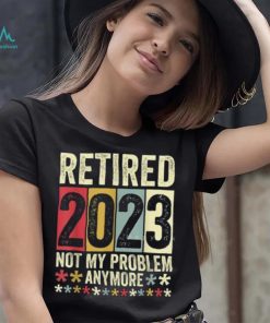 Retired 2023 Not My Problem Anymore T Shirt