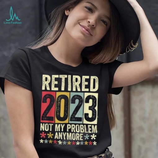 Retired 2023 Not My Problem Anymore T Shirt