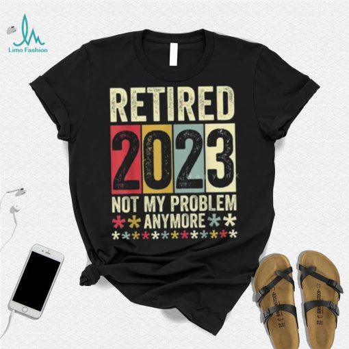 Retired 2023 Not My Problem Anymore T Shirt