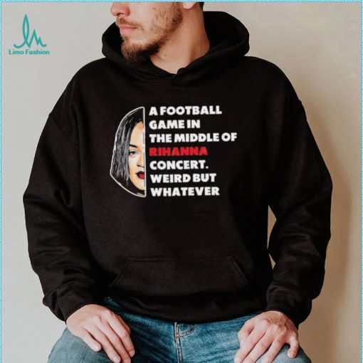 Rihanna Super Bowl – A Football Game in The Middle of Rihanna Concert Weird But Whatever T Shirt