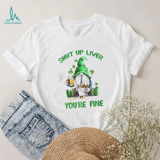 Shut Up Liver You’re Fine Funny Shirt