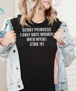 Sorry Princess I Only Date Women Who Might Stab Me Shirt