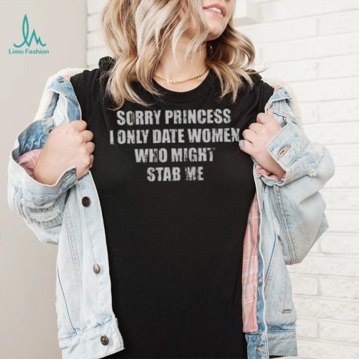 Sorry Princess I Only Date Women Who Might Stab Me Shirt