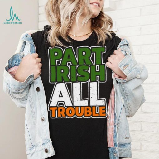 St’ Patrick’s Day part Irish all trouble T shirt